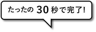 たったの30秒で完了